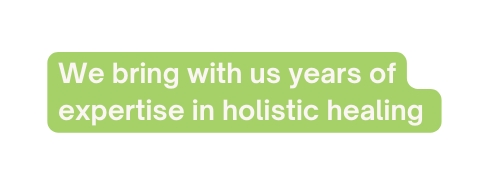 We bring with us years of expertise in holistic healing