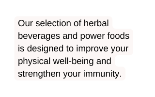 Our selection of herbal beverages and power foods is designed to improve your physical well being and strengthen your immunity